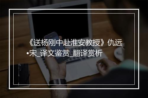 《送杨刚中赴淮安教授》仇远•宋_译文鉴赏_翻译赏析