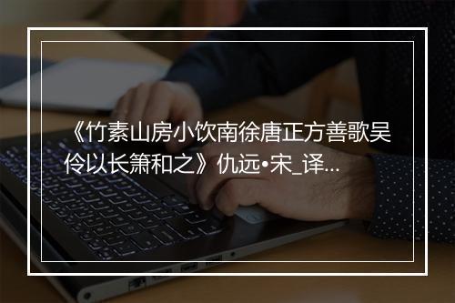 《竹素山房小饮南徐唐正方善歌吴伶以长箫和之》仇远•宋_译文鉴赏_翻译赏析