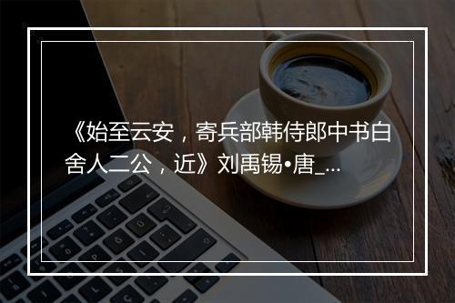 《始至云安，寄兵部韩侍郎中书白舍人二公，近》刘禹锡•唐_译文鉴赏_翻译赏析