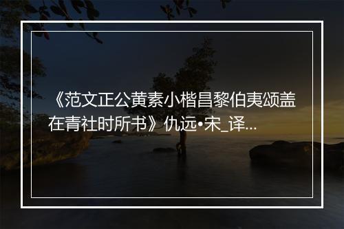 《范文正公黄素小楷昌黎伯夷颂盖在青社时所书》仇远•宋_译文鉴赏_翻译赏析