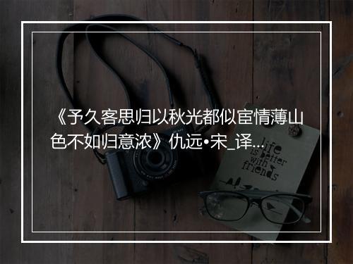 《予久客思归以秋光都似宦情薄山色不如归意浓》仇远•宋_译文鉴赏_翻译赏析