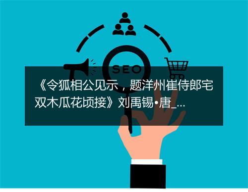 《令狐相公见示，题洋州崔侍郎宅双木瓜花顷接》刘禹锡•唐_译文鉴赏_翻译赏析