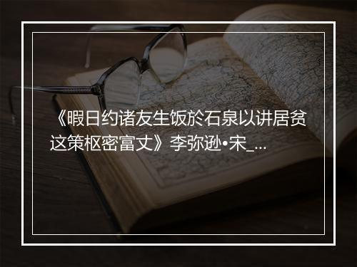 《暇日约诸友生饭於石泉以讲居贫这策枢密富丈》李弥逊•宋_译文鉴赏_翻译赏析