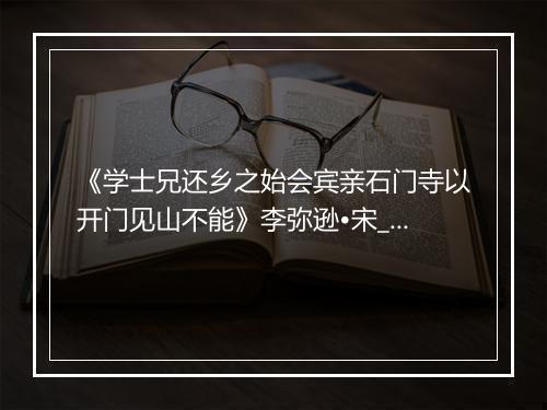 《学士兄还乡之始会宾亲石门寺以开门见山不能》李弥逊•宋_译文鉴赏_翻译赏析