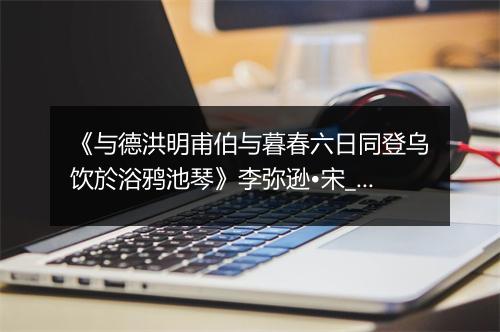 《与德洪明甫伯与暮春六日同登乌饮於浴鸦池琴》李弥逊•宋_译文鉴赏_翻译赏析