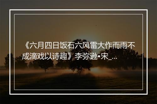 《六月四日饭石六风雷大作而雨不成滴戏以诗趣》李弥逊•宋_译文鉴赏_翻译赏析