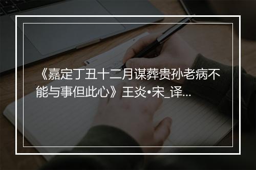 《嘉定丁丑十二月谋葬贵孙老病不能与事但此心》王炎•宋_译文鉴赏_翻译赏析