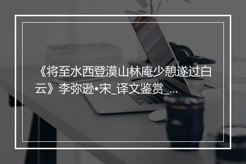 《将至水西登漠山林庵少憩遂过白云》李弥逊•宋_译文鉴赏_翻译赏析