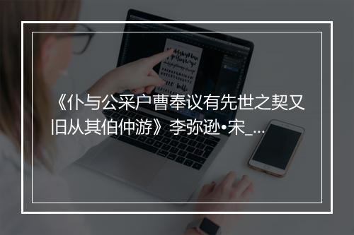 《仆与公采户曹奉议有先世之契又旧从其伯仲游》李弥逊•宋_译文鉴赏_翻译赏析