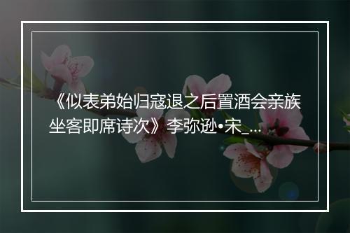 《似表弟始归寇退之后置酒会亲族坐客即席诗次》李弥逊•宋_译文鉴赏_翻译赏析