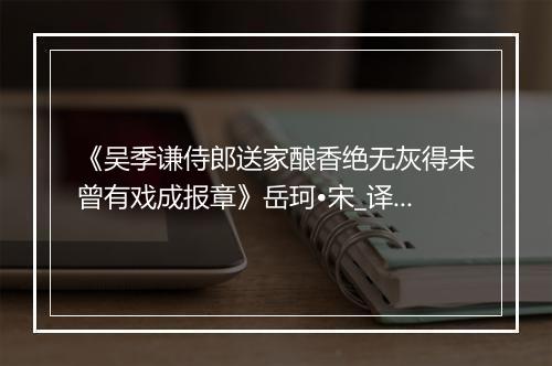 《吴季谦侍郎送家酿香绝无灰得未曾有戏成报章》岳珂•宋_译文鉴赏_翻译赏析