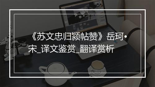 《苏文忠归颍帖赞》岳珂•宋_译文鉴赏_翻译赏析