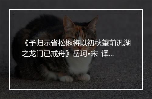 《予归示省松楸将以初秋望前汎湖之龙门已戒舟》岳珂•宋_译文鉴赏_翻译赏析