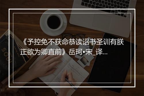 《予控免不获命恭读诏书圣训有朕正欲为卿直前》岳珂•宋_译文鉴赏_翻译赏析