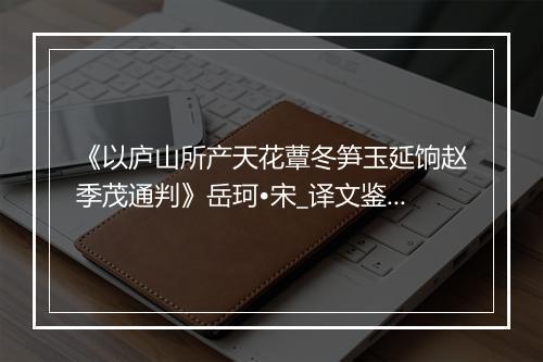 《以庐山所产天花蕈冬笋玉延饷赵季茂通判》岳珂•宋_译文鉴赏_翻译赏析