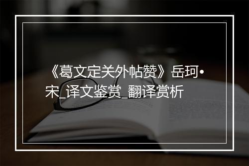 《葛文定关外帖赞》岳珂•宋_译文鉴赏_翻译赏析