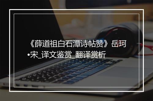 《薛道祖白石潭诗帖赞》岳珂•宋_译文鉴赏_翻译赏析