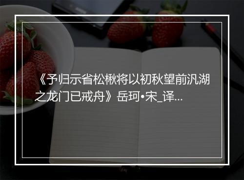 《予归示省松楸将以初秋望前汎湖之龙门已戒舟》岳珂•宋_译文鉴赏_翻译赏析