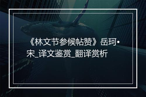 《林文节参候帖赞》岳珂•宋_译文鉴赏_翻译赏析