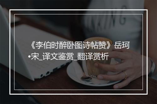 《李伯时醉卧图诗帖赞》岳珂•宋_译文鉴赏_翻译赏析