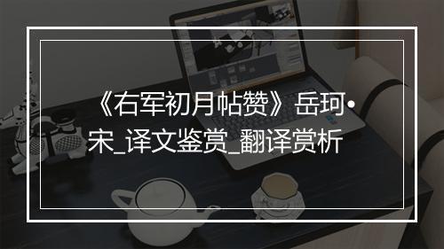 《右军初月帖赞》岳珂•宋_译文鉴赏_翻译赏析