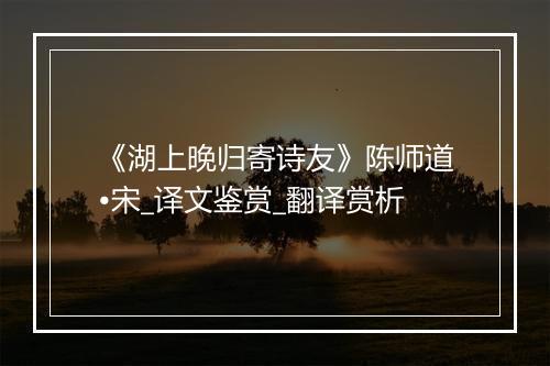 《湖上晚归寄诗友》陈师道•宋_译文鉴赏_翻译赏析