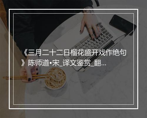 《三月二十二日榴花盛开戏作绝句》陈师道•宋_译文鉴赏_翻译赏析