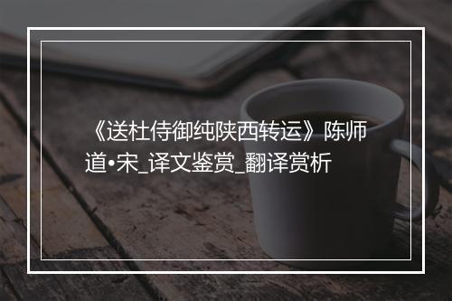 《送杜侍御纯陕西转运》陈师道•宋_译文鉴赏_翻译赏析