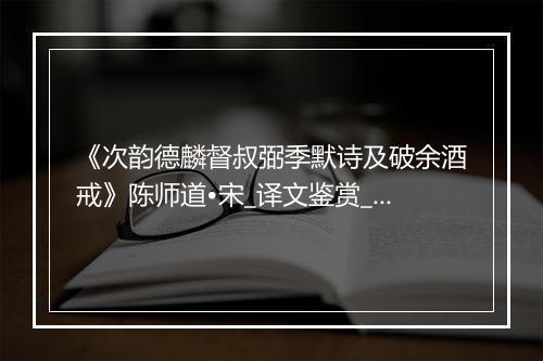 《次韵德麟督叔弼季默诗及破余酒戒》陈师道•宋_译文鉴赏_翻译赏析