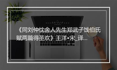 《同刘仲忱舍人先生郑武子饯伯氏赋两篇得圣欢》王洋•宋_译文鉴赏_翻译赏析