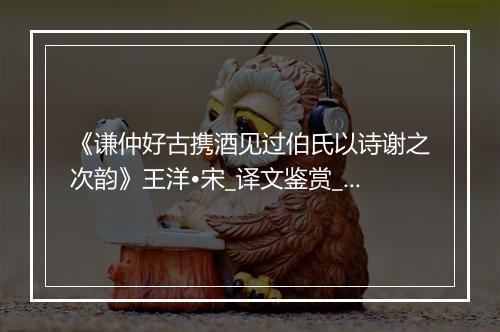 《谦仲好古携酒见过伯氏以诗谢之次韵》王洋•宋_译文鉴赏_翻译赏析