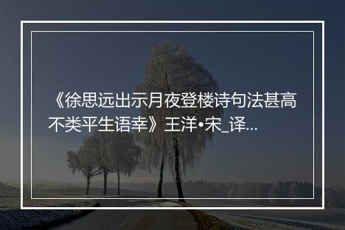 《徐思远出示月夜登楼诗句法甚高不类平生语幸》王洋•宋_译文鉴赏_翻译赏析