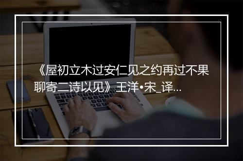 《屋初立木过安仁见之约再过不果聊寄二诗以见》王洋•宋_译文鉴赏_翻译赏析