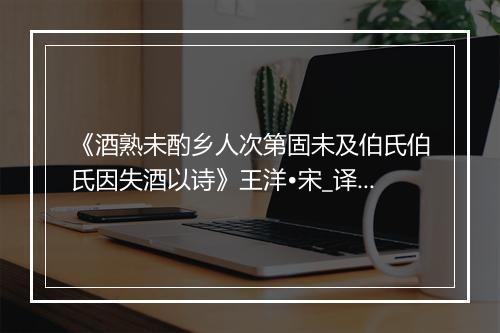 《酒熟未酌乡人次第固未及伯氏伯氏因失酒以诗》王洋•宋_译文鉴赏_翻译赏析