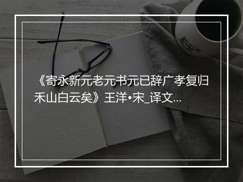 《寄永新元老元书元已辞广孝复归禾山白云矣》王洋•宋_译文鉴赏_翻译赏析