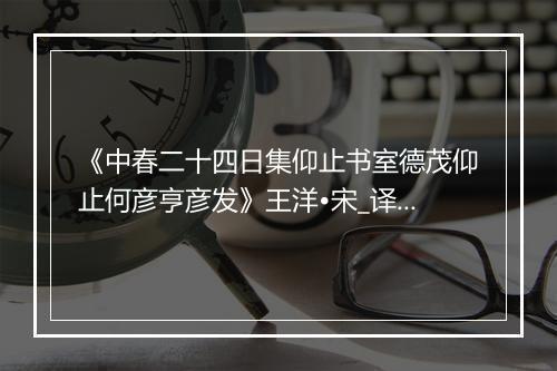 《中春二十四日集仰止书室德茂仰止何彦亨彦发》王洋•宋_译文鉴赏_翻译赏析