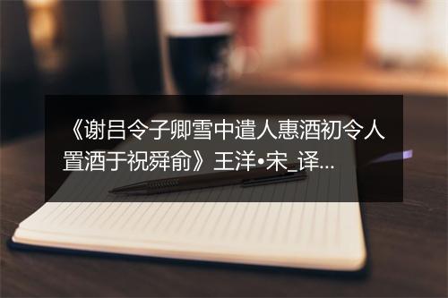 《谢吕令子卿雪中遣人惠酒初令人置酒于祝舜俞》王洋•宋_译文鉴赏_翻译赏析