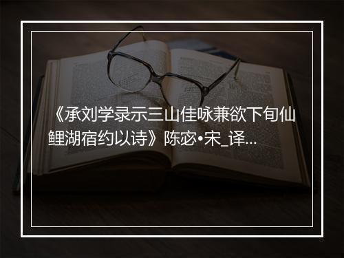 《承刘学录示三山佳咏兼欲下旬仙鲤湖宿约以诗》陈宓•宋_译文鉴赏_翻译赏析