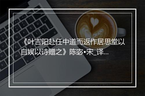 《叶吉阳赴任中道而返作居思堂以自娱以诗赠之》陈宓•宋_译文鉴赏_翻译赏析