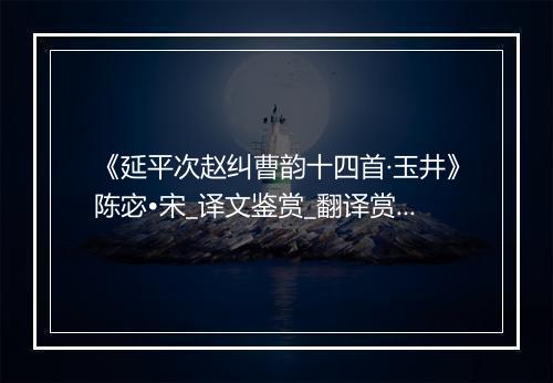 《延平次赵纠曹韵十四首·玉井》陈宓•宋_译文鉴赏_翻译赏析