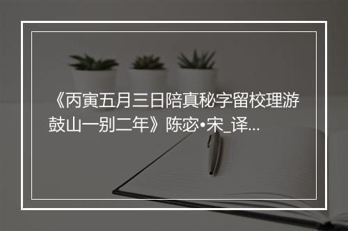 《丙寅五月三日陪真秘字留校理游鼓山一别二年》陈宓•宋_译文鉴赏_翻译赏析