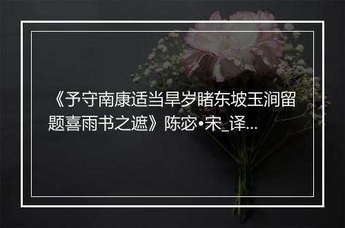 《予守南康适当旱岁睹东坡玉涧留题喜雨书之遮》陈宓•宋_译文鉴赏_翻译赏析