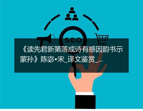 《读先君新第落成诗有感因韵书示蒙孙》陈宓•宋_译文鉴赏_翻译赏析