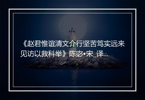 《赵君惟谊清文介行坚苦笃实远来见访以救科举》陈宓•宋_译文鉴赏_翻译赏析