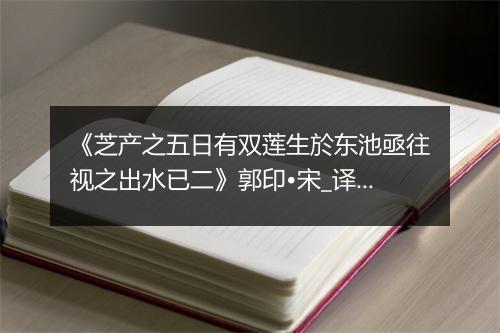 《芝产之五日有双莲生於东池亟往视之出水已二》郭印•宋_译文鉴赏_翻译赏析