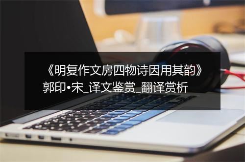 《明复作文房四物诗因用其韵》郭印•宋_译文鉴赏_翻译赏析