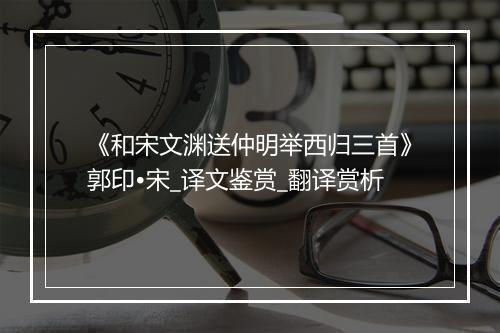 《和宋文渊送仲明举西归三首》郭印•宋_译文鉴赏_翻译赏析