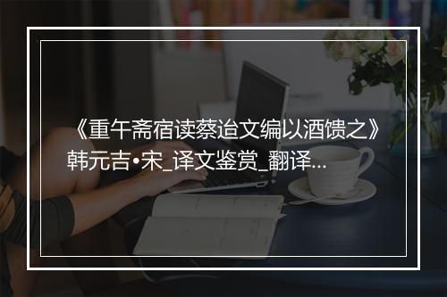 《重午斋宿读蔡迨文编以酒馈之》韩元吉•宋_译文鉴赏_翻译赏析