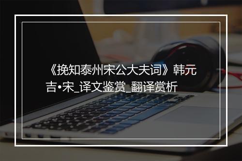 《挽知泰州宋公大夫词》韩元吉•宋_译文鉴赏_翻译赏析