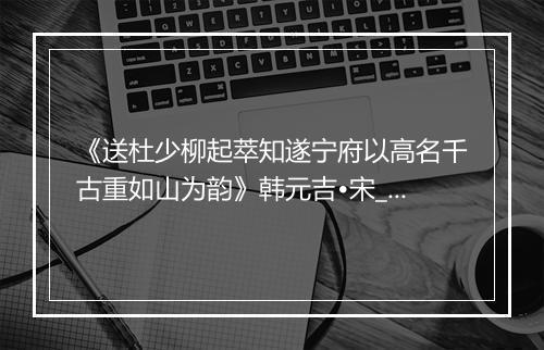 《送杜少柳起萃知遂宁府以高名千古重如山为韵》韩元吉•宋_译文鉴赏_翻译赏析